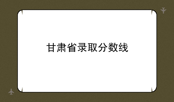 甘肃省录取分数线
