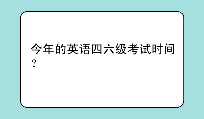 今年的英语四六级考试时间？