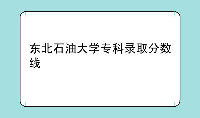 东北石油大学专科录取分数线