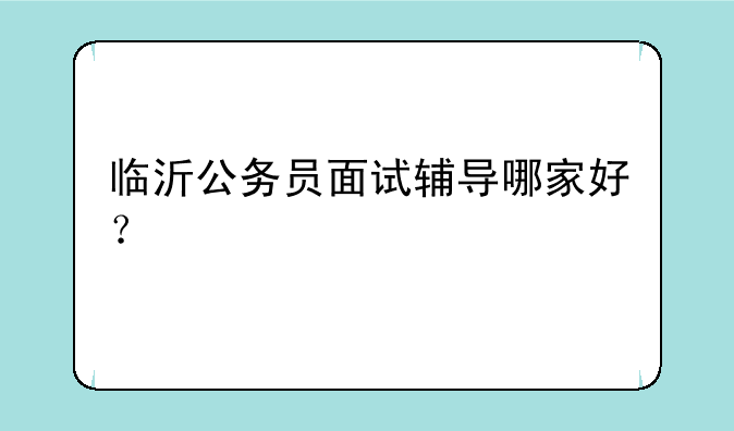 临沂公务员面试辅导哪家好？
