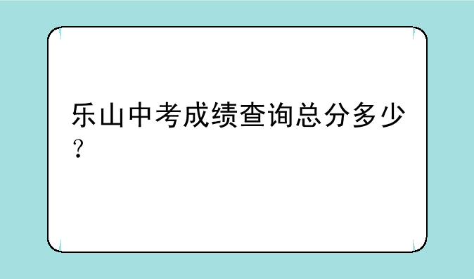 乐山中考成绩查询总分多少？