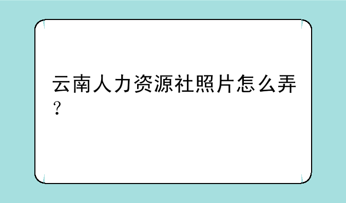 云南人力资源社照片怎么弄？