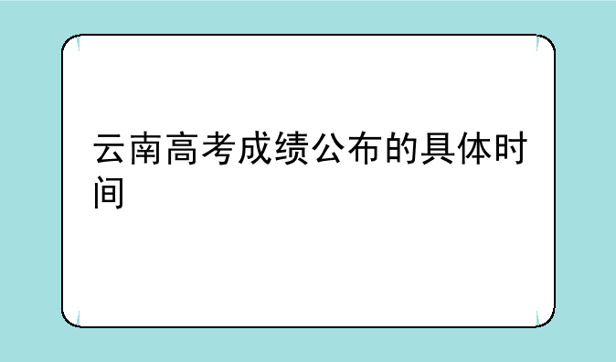 云南高考成绩公布的具体时间