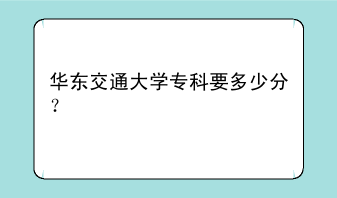 华东交通大学专科要多少分？