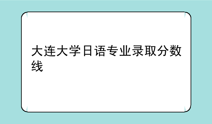 大连大学日语专业录取分数线