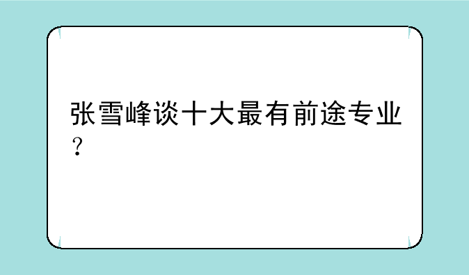 张雪峰谈十大最有前途专业？