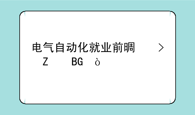 电气自动化就业前景及方向？