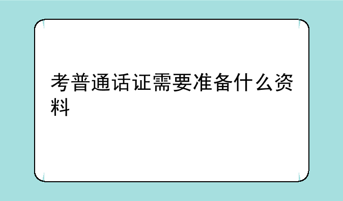 考普通话证需要准备什么资料