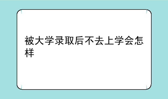 被大学录取后不去上学会怎样
