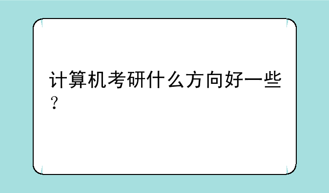 计算机考研什么方向好一些？