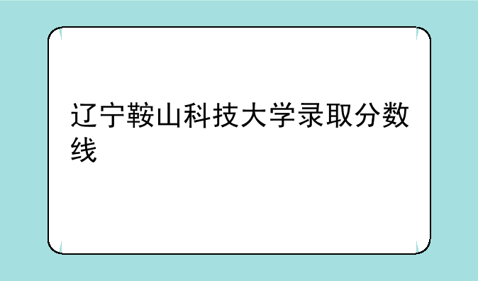 辽宁鞍山科技大学录取分数线