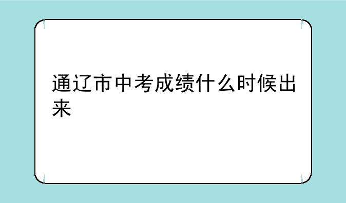 通辽市中考成绩什么时候出来