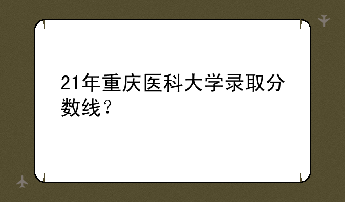 21年重庆医科大学录取分数线？