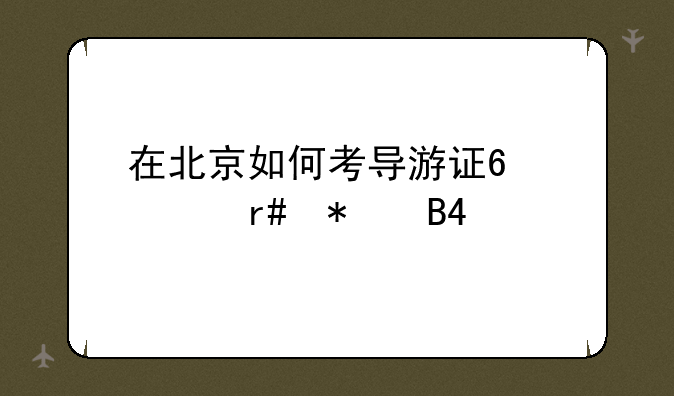 在北京如何考导游证?几月报名?