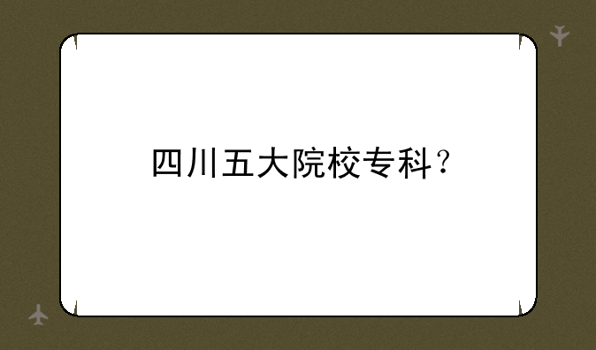 四川五大院校专科？
