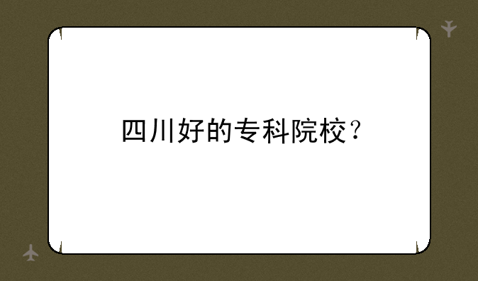 四川好的专科院校？