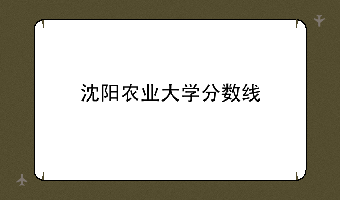 沈阳农业大学分数线