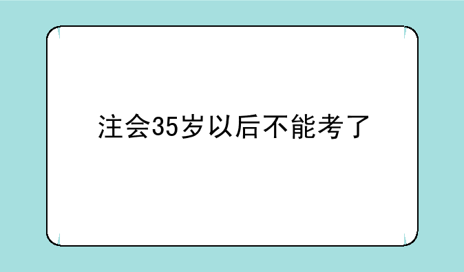 注会35岁以后不能考了