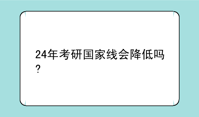 24年考研国家线会降低吗?