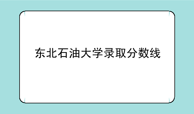 东北石油大学录取分数线