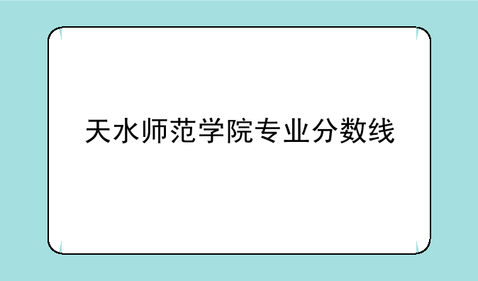 天水师范学院专业分数线
