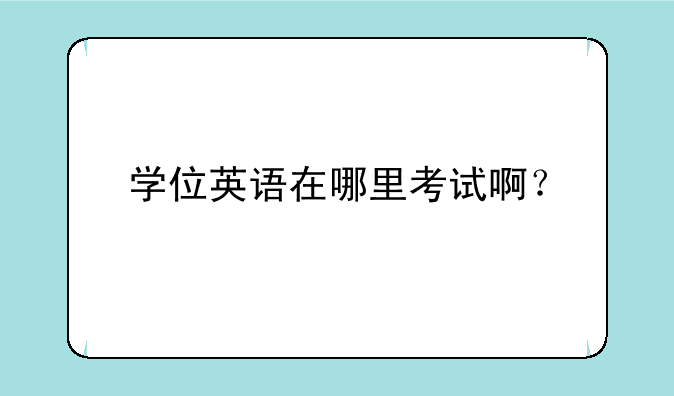 学位英语在哪里考试啊？