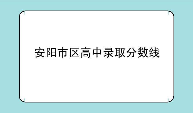 安阳市区高中录取分数线