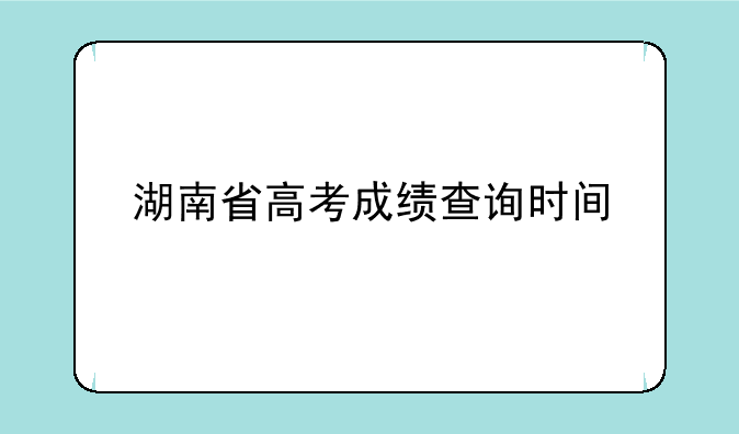 湖南省高考成绩查询时间