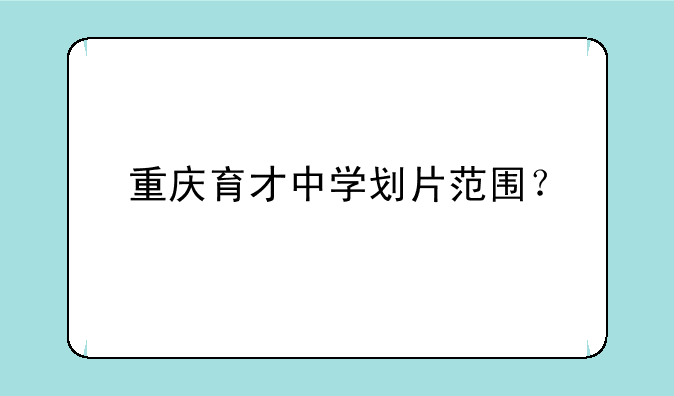 重庆育才中学划片范围？