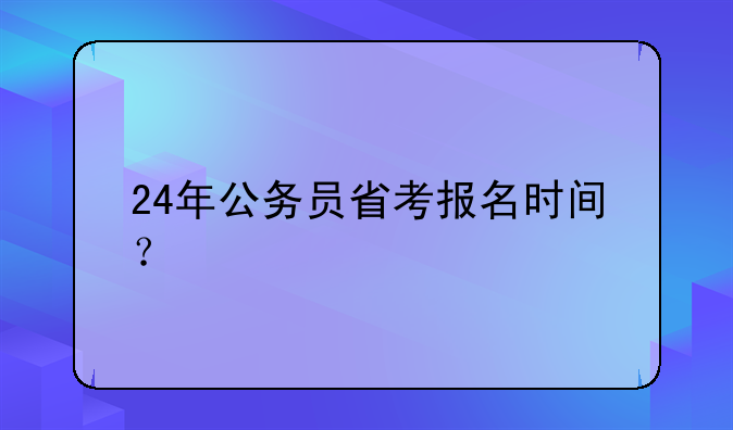 24年公务员省考报名时间？