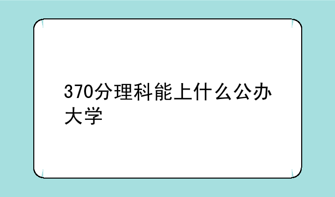 370分理科能上什么公办大学