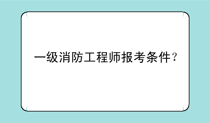 一级消防工程师报考条件？