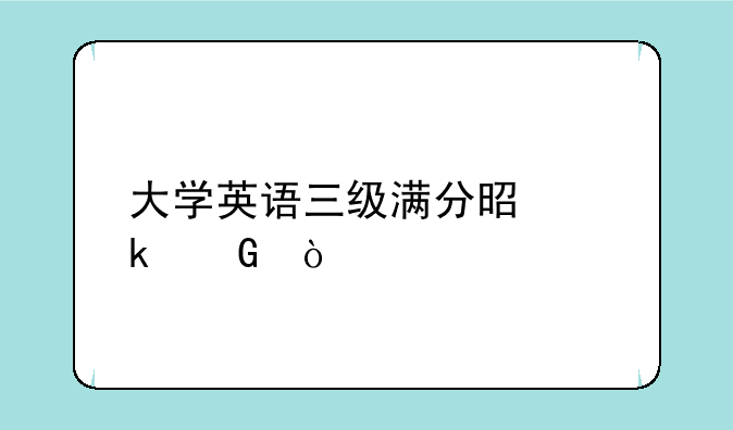 大学英语三级满分是多少？