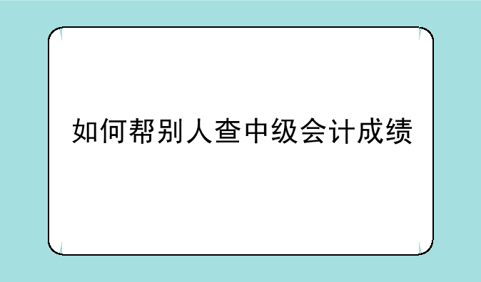 如何帮别人查中级会计成绩