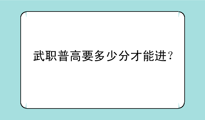 武职普高要多少分才能进？