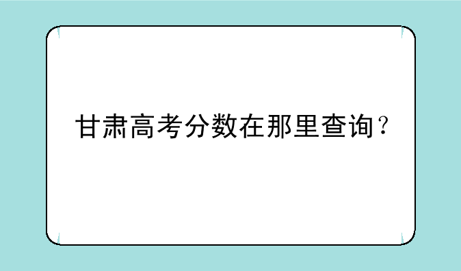 甘肃高考分数在那里查询？