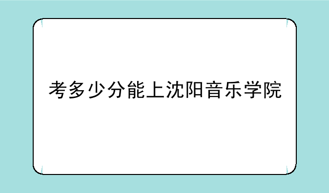 考多少分能上沈阳音乐学院
