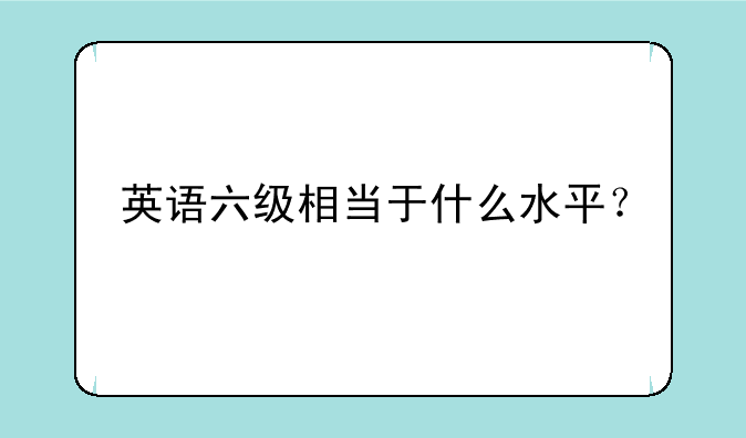 英语六级相当于什么水平？