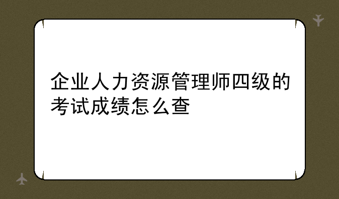 企业人力资源管理师四级的考试成绩怎么查