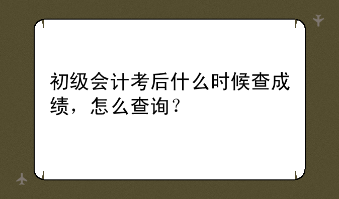 初级会计考后什么时候查成绩，怎么查询？