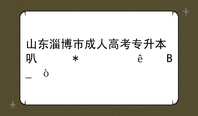 山东淄博市成人高考专升本可以报考了吗？