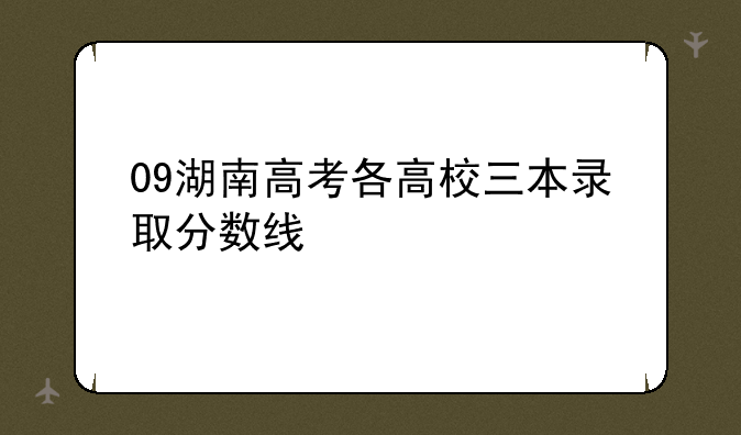 09湖南高考各高校三本录取分数线