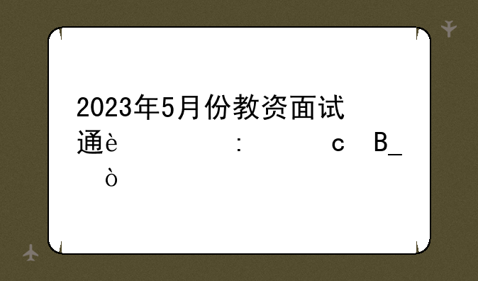 2023年5月份教资面试通过率高吗？