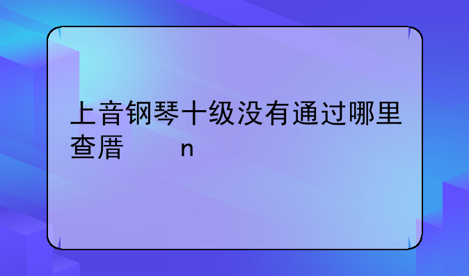 上音钢琴十级没有通过哪里查原因