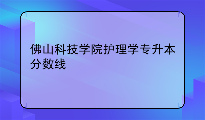 佛山科技学院护理学专升本分数线