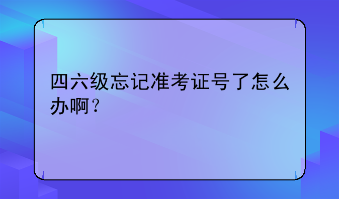 四六级忘记准考证号了怎么办啊？