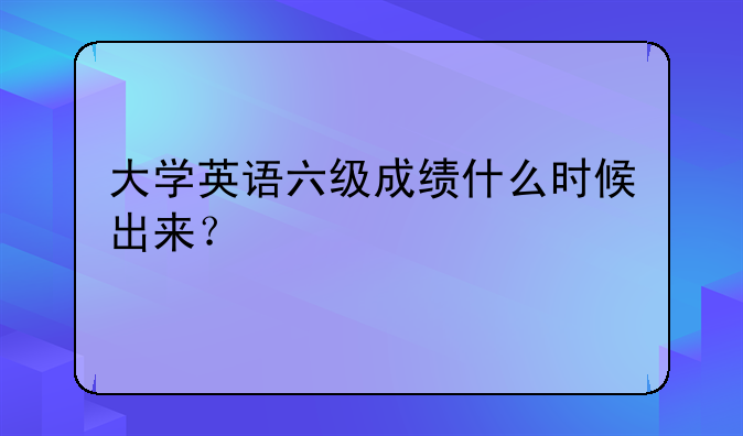 大学英语六级成绩什么时候出来？