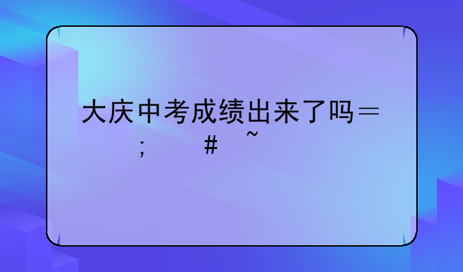 大庆中考成绩出来了吗？怎么查询