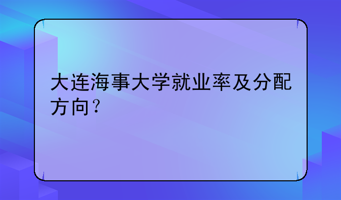 大连海事大学就业率及分配方向？