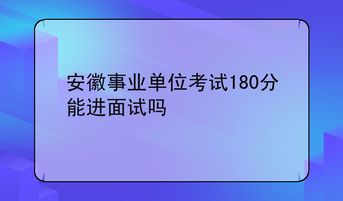 安徽事业单位考试180分能进面试吗